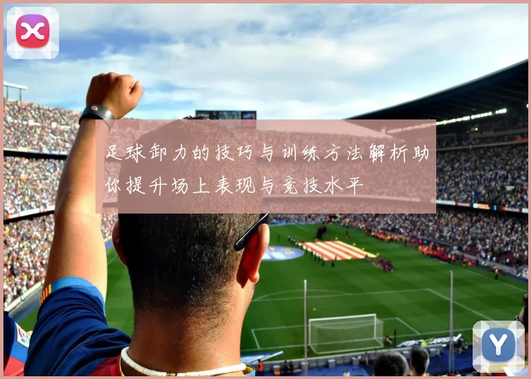 足球卸力的技巧与训练方法解析助你提升场上表现与竞技水平
