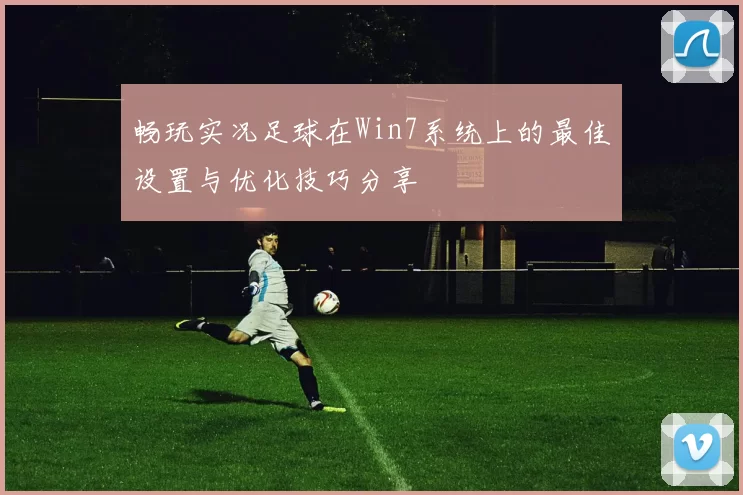 畅玩实况足球在Win7系统上的最佳设置与优化技巧分享
