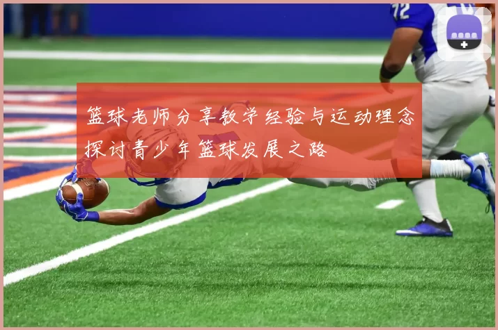 篮球老师分享教学经验与运动理念探讨青少年篮球发展之路