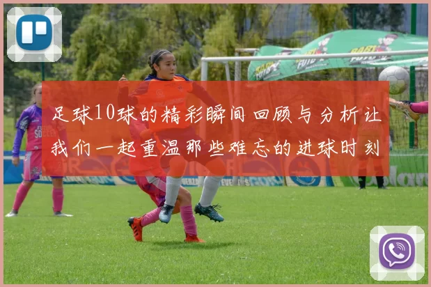 足球10球的精彩瞬间回顾与分析让我们一起重温那些难忘的进球时刻