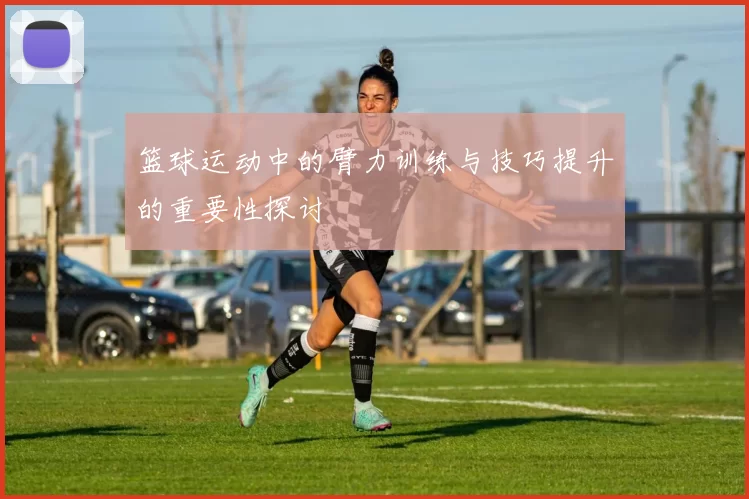 篮球运动中的臂力训练与技巧提升的重要性探讨