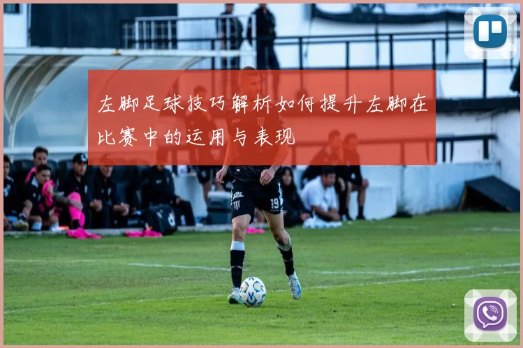 左脚足球技巧解析如何提升左脚在比赛中的运用与表现