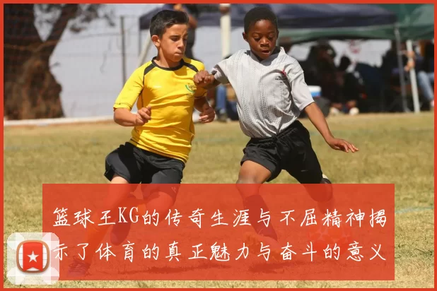 篮球王KG的传奇生涯与不屈精神揭示了体育的真正魅力与奋斗的意义