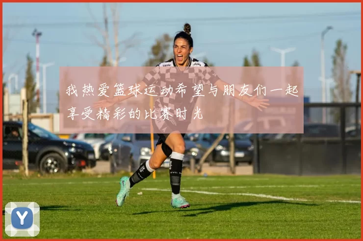 我热爱篮球运动希望与朋友们一起享受精彩的比赛时光