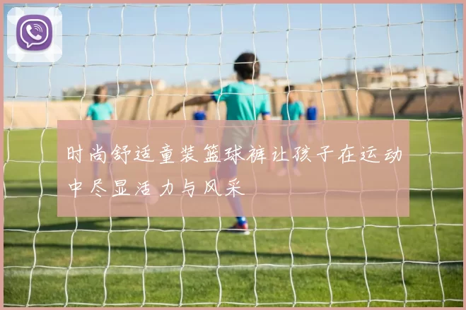 时尚舒适童装篮球裤让孩子在运动中尽显活力与风采